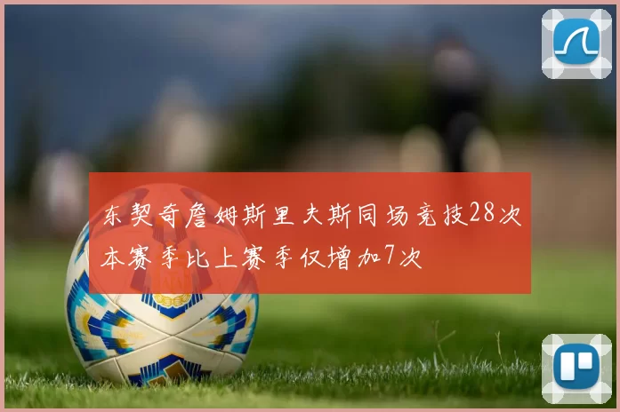 东契奇詹姆斯里夫斯同场竞技28次本赛季比上赛季仅增加7次