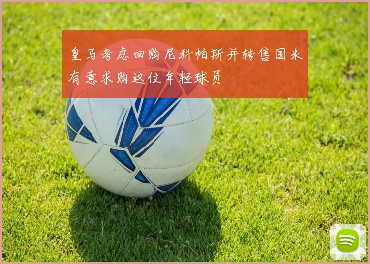 皇马考虑回购尼科帕斯并转售国米有意求购这位年轻球员