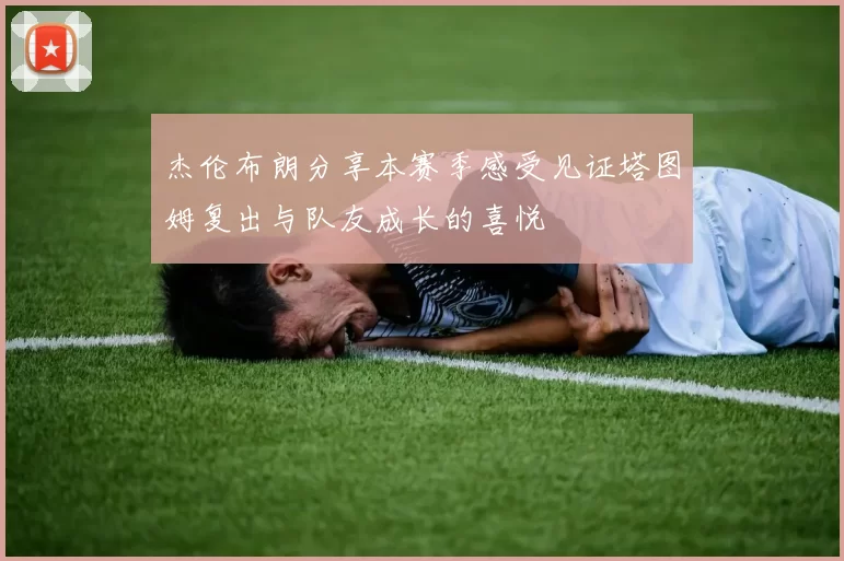 杰伦布朗分享本赛季感受见证塔图姆复出与队友成长的喜悦