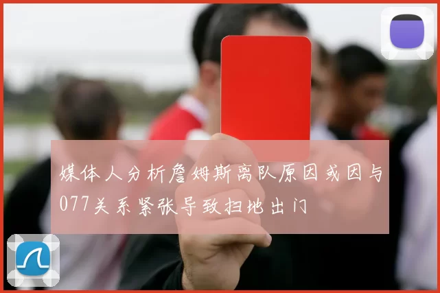 媒体人分析詹姆斯离队原因或因与077关系紧张导致扫地出门