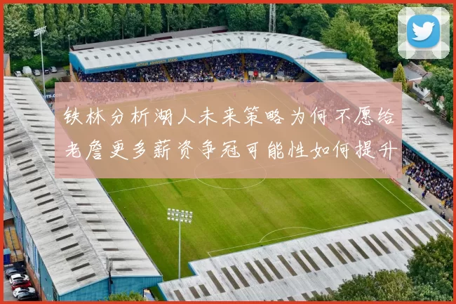 铁林分析湖人未来策略为何不愿给老詹更多薪资争冠可能性如何提升