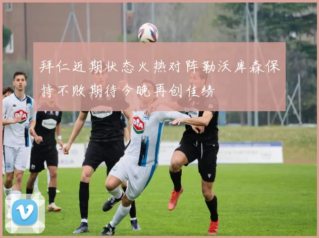 拜仁近期状态火热对阵勒沃库森保持不败期待今晚再创佳绩