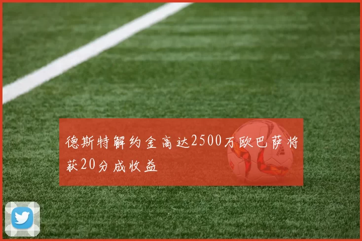 德斯特解约金高达2500万欧巴萨将获20分成收益