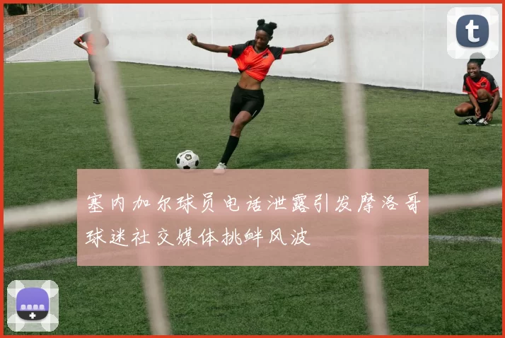 塞内加尔球员电话泄露引发摩洛哥球迷社交媒体挑衅风波