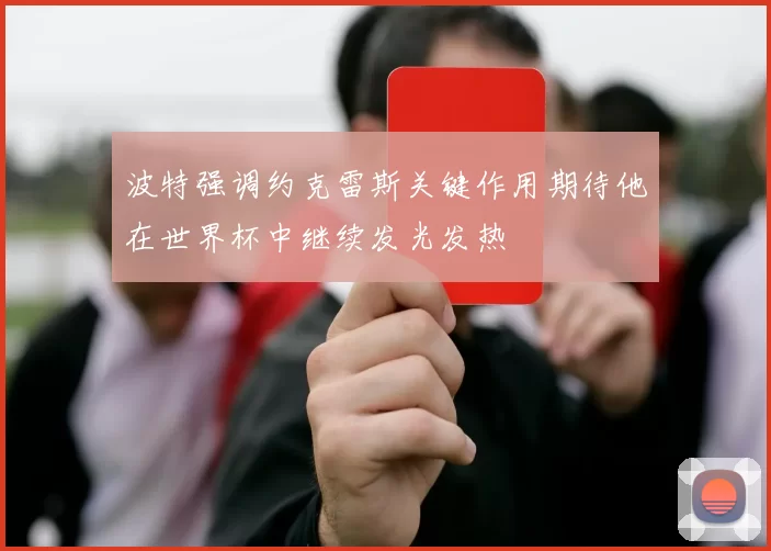 波特强调约克雷斯关键作用期待他在世界杯中继续发光发热