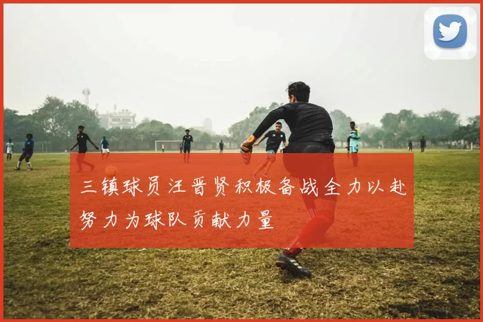 三镇球员汪晋贤积极备战全力以赴努力为球队贡献力量