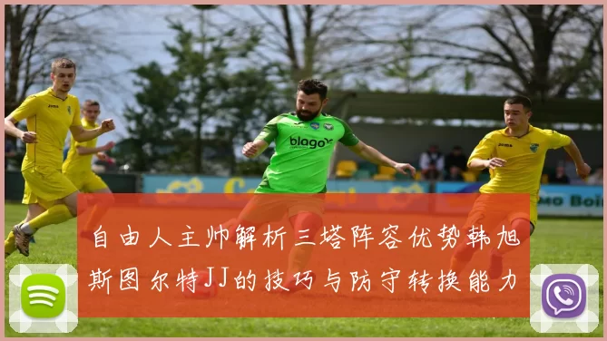 自由人主帅解析三塔阵容优势韩旭斯图尔特JJ的技巧与防守转换能力