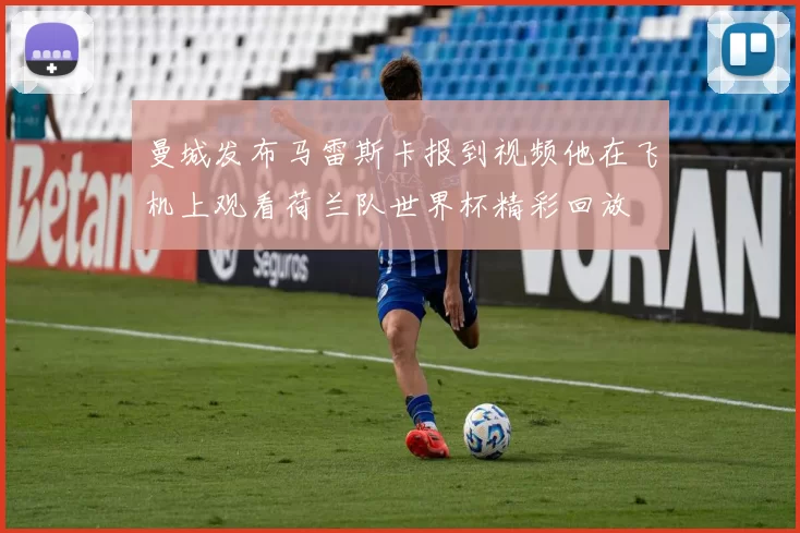 曼城发布马雷斯卡报到视频他在飞机上观看荷兰队世界杯精彩回放