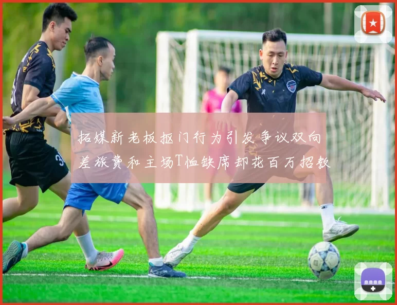 拓媒新老板抠门行为引发争议双向差旅费和主场T恤缺席却花百万招教练