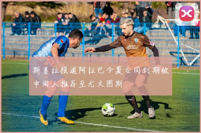 斯基拉报道阿拉巴今夏合同到期被中间人推荐至尤文图斯