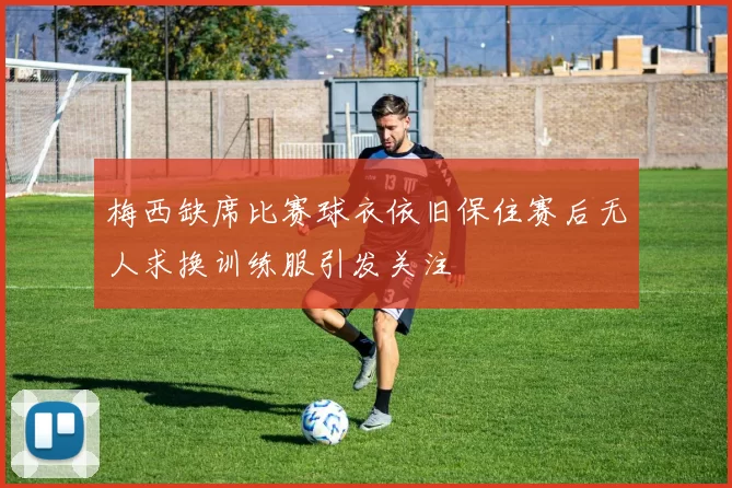 梅西缺席比赛球衣依旧保住赛后无人求换训练服引发关注