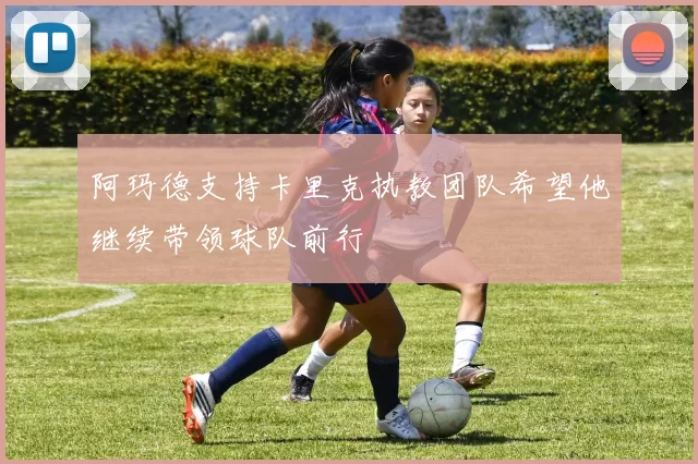 阿玛德支持卡里克执教团队希望他继续带领球队前行