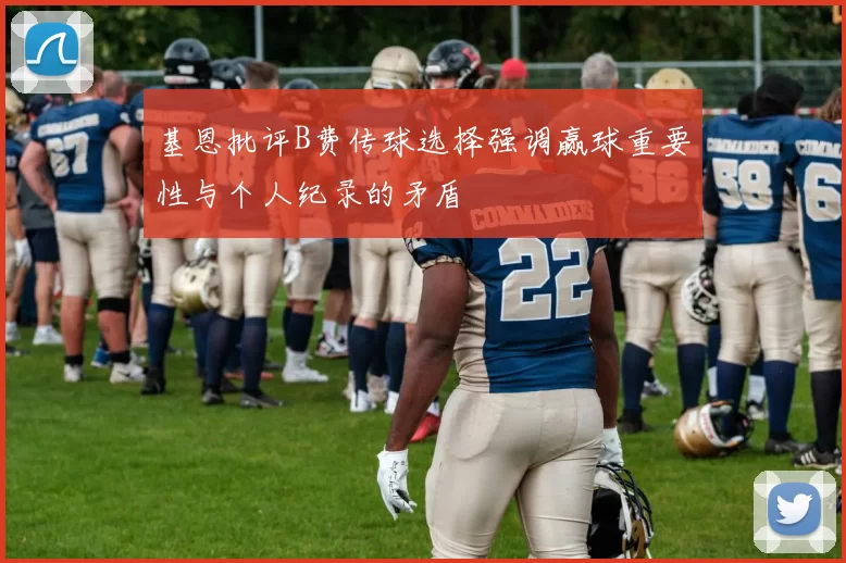 基恩批评B费传球选择强调赢球重要性与个人纪录的矛盾