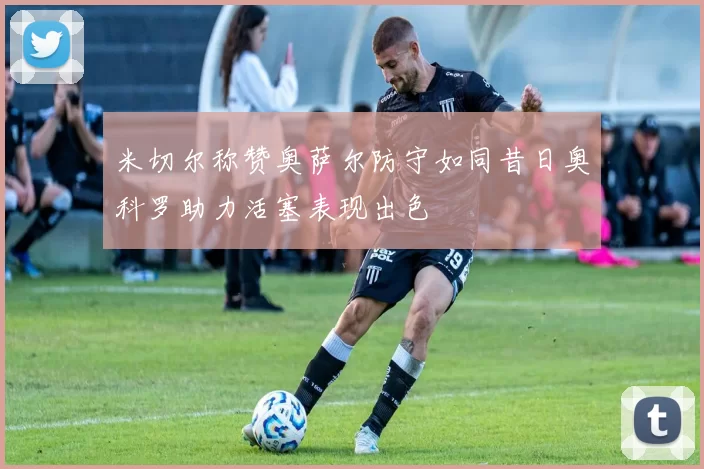 米切尔称赞奥萨尔防守如同昔日奥科罗助力活塞表现出色