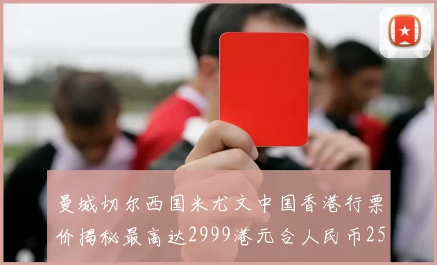 曼城切尔西国米尤文中国香港行票价揭秘最高达2999港元合人民币2598元