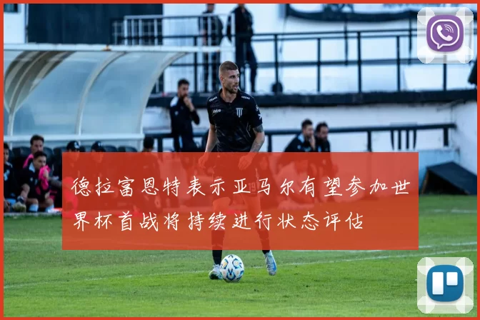 德拉富恩特表示亚马尔有望参加世界杯首战将持续进行状态评估