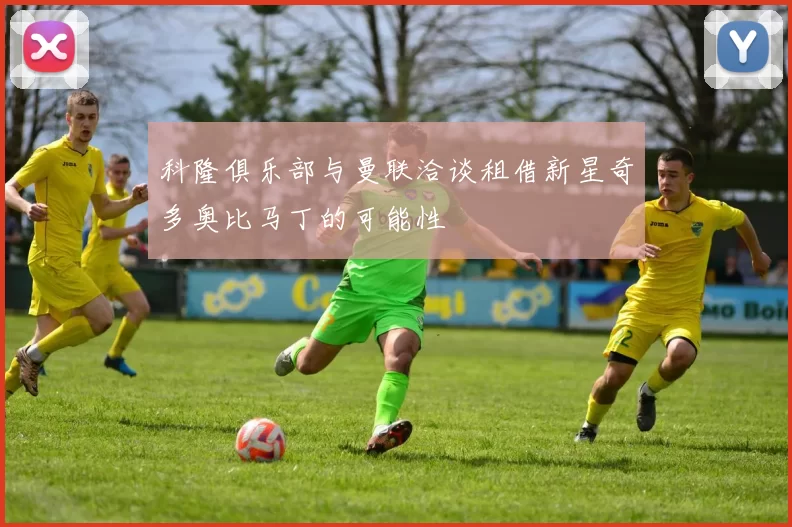 科隆俱乐部与曼联洽谈租借新星奇多奥比马丁的可能性