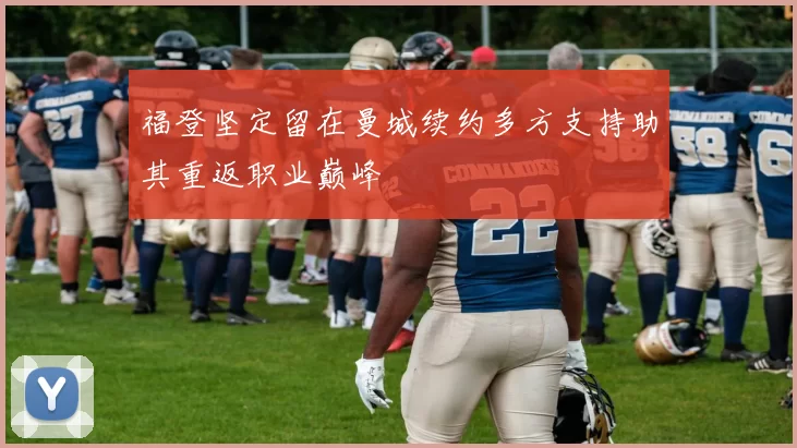 福登坚定留在曼城续约多方支持助其重返职业巅峰