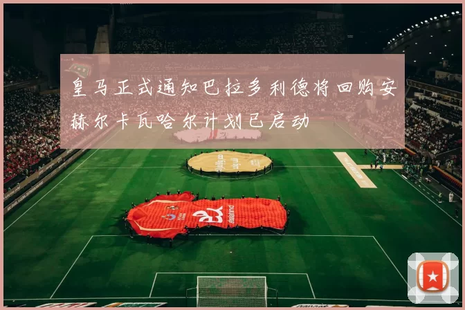 皇马正式通知巴拉多利德将回购安赫尔卡瓦哈尔计划已启动