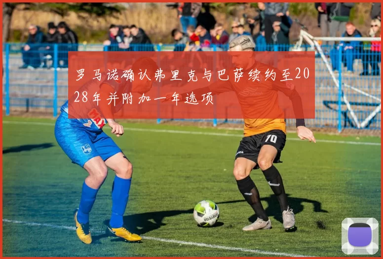 罗马诺确认弗里克与巴萨续约至2028年并附加一年选项